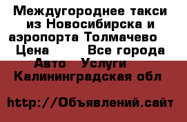 Междугороднее такси из Новосибирска и аэропорта Толмачево. › Цена ­ 14 - Все города Авто » Услуги   . Калининградская обл.